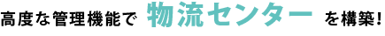 高度な管理機能で 物流センター を構築！